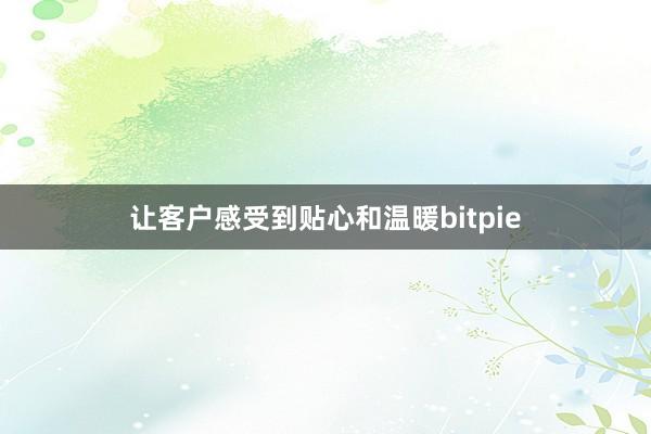 让客户感受到贴心和温暖bitpie