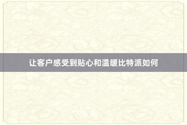 让客户感受到贴心和温暖比特派如何