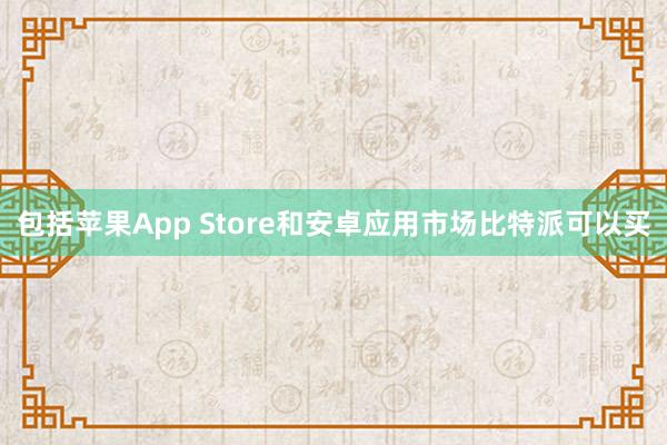 包括苹果App Store和安卓应用市场比特派可以买