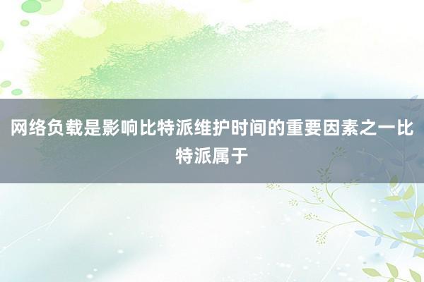 网络负载是影响比特派维护时间的重要因素之一比特派属于