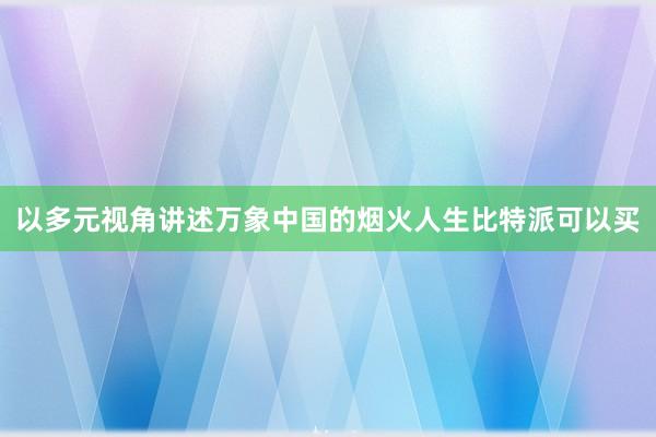 以多元视角讲述万象中国的烟火人生比特派可以买