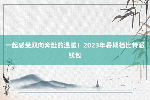 一起感受双向奔赴的温暖！2023年暑期档比特派钱包