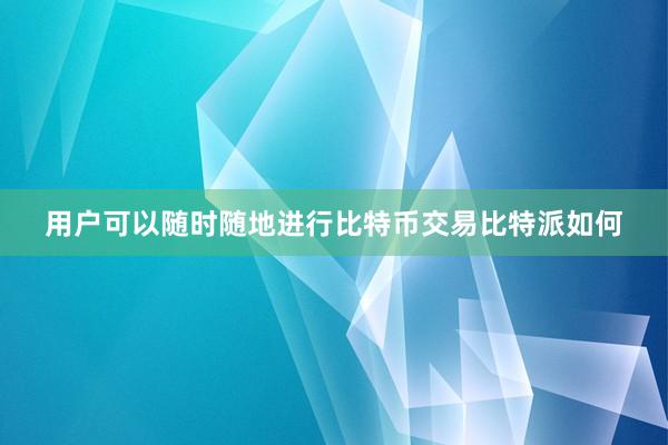 用户可以随时随地进行比特币交易比特派如何