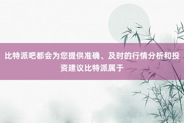 比特派吧都会为您提供准确、及时的行情分析和投资建议比特派属于