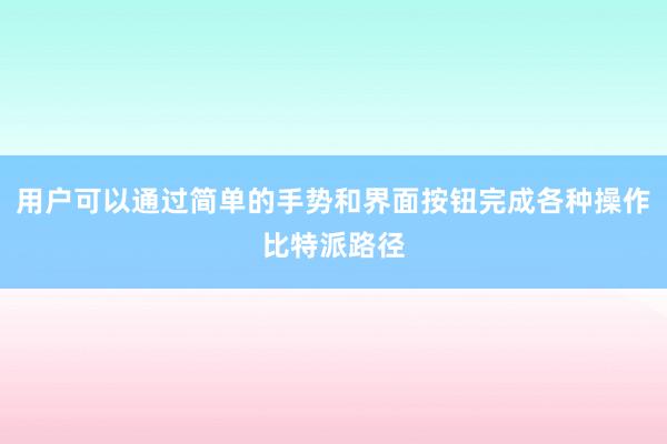 用户可以通过简单的手势和界面按钮完成各种操作比特派路径