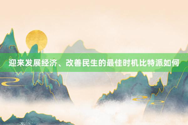 迎来发展经济、改善民生的最佳时机比特派如何