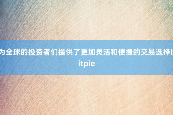 为全球的投资者们提供了更加灵活和便捷的交易选择bitpie