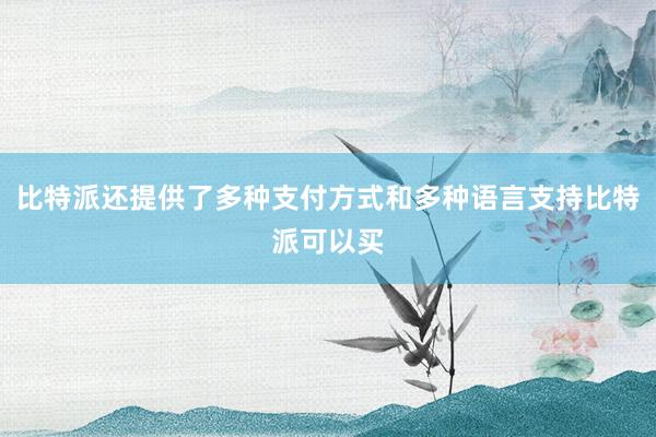 比特派还提供了多种支付方式和多种语言支持比特派可以买