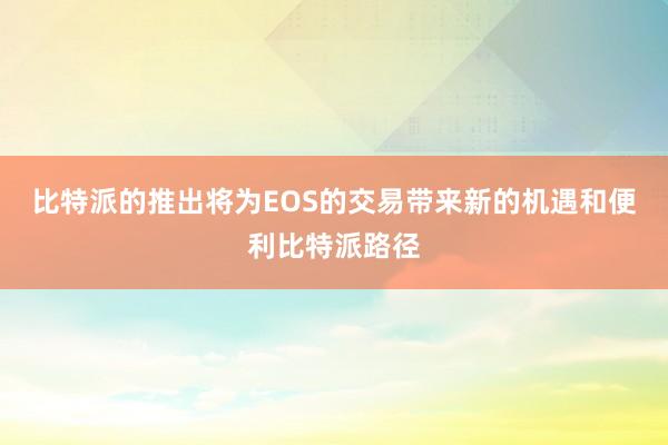 比特派的推出将为EOS的交易带来新的机遇和便利比特派路径