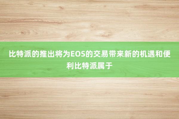 比特派的推出将为EOS的交易带来新的机遇和便利比特派属于