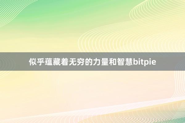 似乎蕴藏着无穷的力量和智慧bitpie