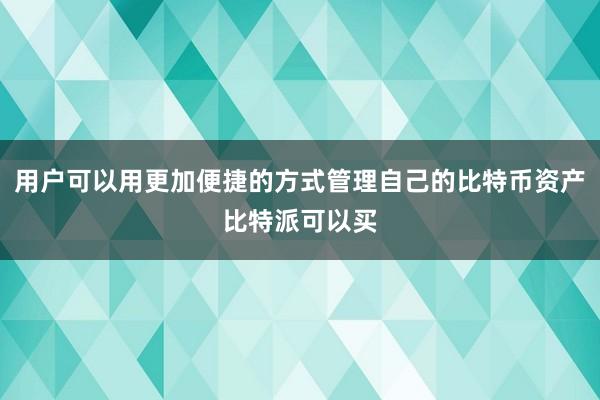 用户可以用更加便捷的方式管理自己的比特币资产比特派可以买