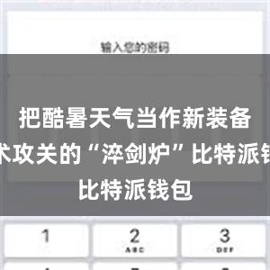 把酷暑天气当作新装备技术攻关的“淬剑炉”比特派钱包