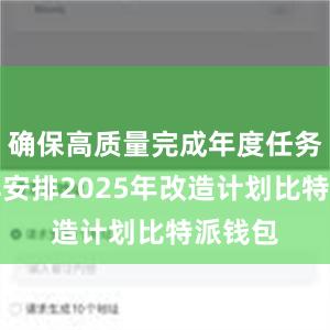 确保高质量完成年度任务；及早安排2025年改造计划比特派钱包