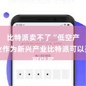 比特派卖不了“低空产业作为新兴产业比特派可以买