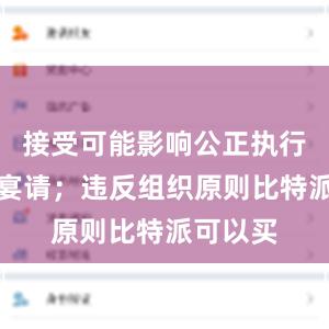 接受可能影响公正执行公务的宴请；违反组织原则比特派可以买